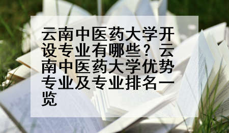 云南中医药大学开设专业有哪些？云南中医药大学优势专业及专业排名一览