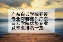 广东白云学院开设专业有哪些？广东白云学院优势专业及专业排名一览