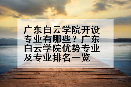 广东白云学院开设专业有哪些？广东白云学院优势专业及专业排名一览