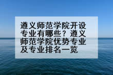 遵义师范学院开设专业有哪些？遵义师范学院优势专业及专业排名一览