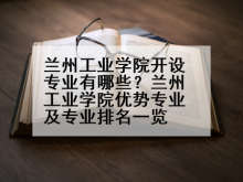 兰州工业学院开设专业有哪些？兰州工业学院优势专业及专业排名一览