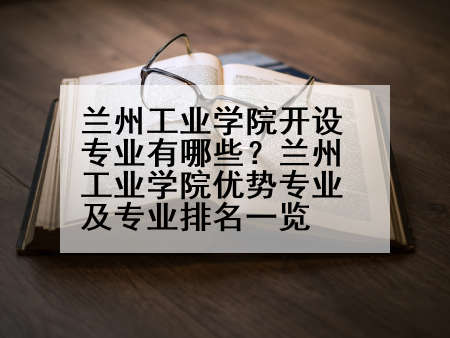 兰州工业学院开设专业有哪些？兰州工业学院优势专业及专业排名一览