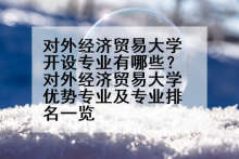 对外经济贸易大学开设专业有哪些？对外经济贸易大学优势专业及专业排名一览