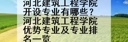 河北建筑工程学院开设专业有哪些？河北建筑工程学院优势专业及专业排名一览