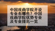 中国戏曲学院开设专业有哪些？中国戏曲学院优势专业及专业排名一览