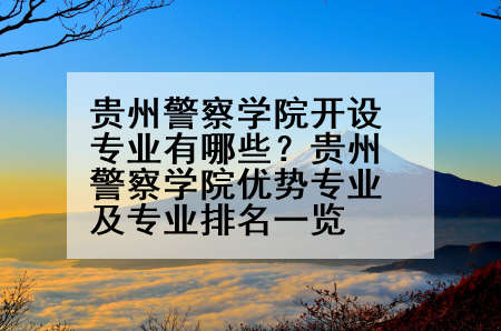 贵州警察学院开设专业有哪些？贵州警察学院优势专业及专业排名一览
