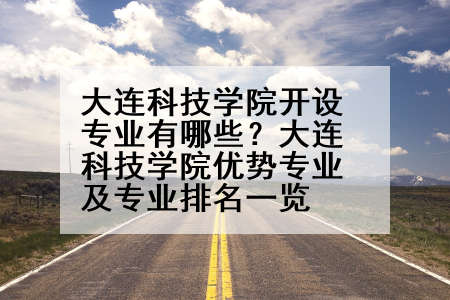 大连科技学院开设专业有哪些？大连科技学院优势专业及专业排名一览