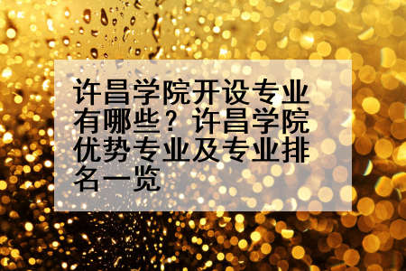 许昌学院开设专业有哪些？许昌学院优势专业及专业排名一览