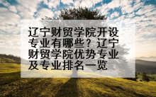 辽宁财贸学院开设专业有哪些？辽宁财贸学院优势专业及专业排名一览