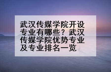 武汉传媒学院开设专业有哪些？武汉传媒学院优势专业及专业排名一览