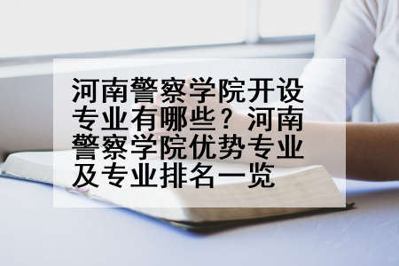 河南警察学院开设专业有哪些？河南警察学院优势专业及专业排名一览