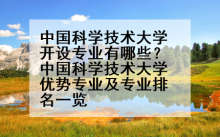 中国科学技术大学开设专业有哪些？中国科学技术大学优势专业及专业排名一览