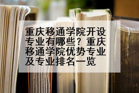 重庆移通学院开设专业有哪些？重庆移通学院优势专业及专业排名一览