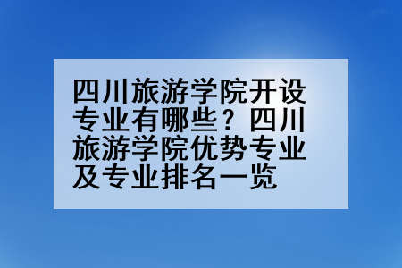 四川旅游学院开设专业有哪些？四川旅游学院优势专业及专业排名一览