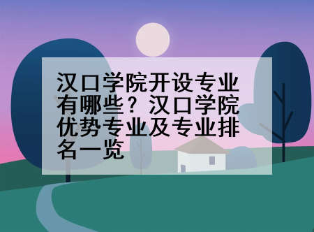 汉口学院开设专业有哪些？汉口学院优势专业及专业排名一览