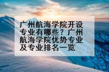 广州航海学院开设专业有哪些？广州航海学院优势专业及专业排名一览