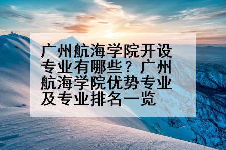广州航海学院开设专业有哪些？广州航海学院优势专业及专业排名一览