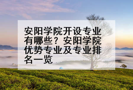 安阳学院开设专业有哪些？安阳学院优势专业及专业排名一览
