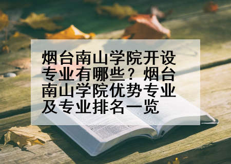烟台南山学院开设专业有哪些？烟台南山学院优势专业及专业排名一览