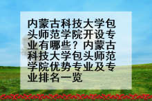 内蒙古科技大学包头师范学院开设专业有哪些？内蒙古科技大学包头师范学院优势专业及专业排名一览
