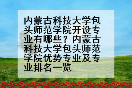 内蒙古科技大学包头师范学院开设专业有哪些？内蒙古科技大学包头师范学院优势专业及专业排名一览
