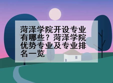 菏泽学院开设专业有哪些？菏泽学院优势专业及专业排名一览