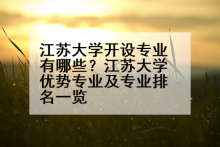 江苏大学开设专业有哪些？江苏大学优势专业及专业排名一览