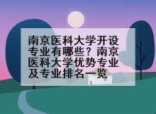 南京医科大学开设专业有哪些？南京医科大学优势专业及专业排名一览