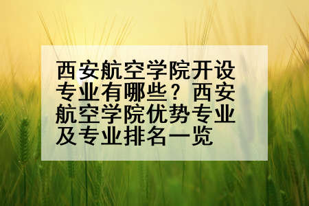 西安航空学院开设专业有哪些？西安航空学院优势专业及专业排名一览