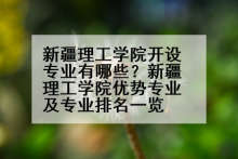 新疆理工学院开设专业有哪些？新疆理工学院优势专业及专业排名一览