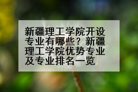 新疆理工学院开设专业有哪些？新疆理工学院优势专业及专业排名一览