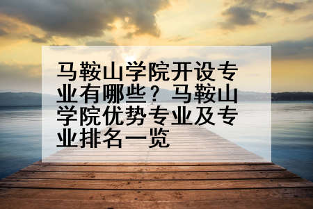 马鞍山学院开设专业有哪些？马鞍山学院优势专业及专业排名一览