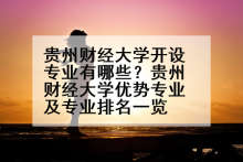 贵州财经大学开设专业有哪些？贵州财经大学优势专业及专业排名一览