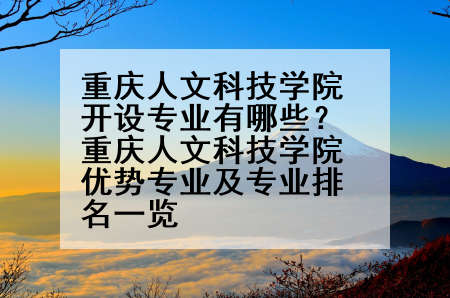 重庆人文科技学院开设专业有哪些？重庆人文科技学院优势专业及专业排名一览