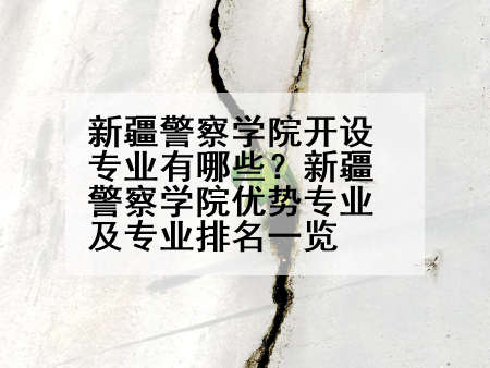 新疆警察学院开设专业有哪些？新疆警察学院优势专业及专业排名一览