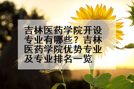 吉林医药学院开设专业有哪些？吉林医药学院优势专业及专业排名一览