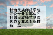 甘肃民族师范学院开设专业有哪些？甘肃民族师范学院优势专业及专业排名一览