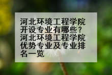 河北环境工程学院开设专业有哪些？河北环境工程学院优势专业及专业排名一览
