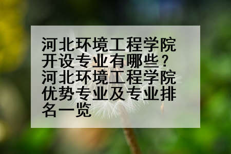 河北环境工程学院开设专业有哪些？河北环境工程学院优势专业及专业排名一览