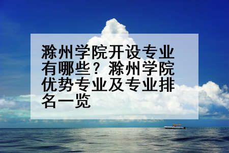 滁州学院开设专业有哪些？滁州学院优势专业及专业排名一览