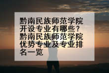 黔南民族师范学院开设专业有哪些？黔南民族师范学院优势专业及专业排名一览