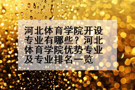河北体育学院开设专业有哪些？河北体育学院优势专业及专业排名一览