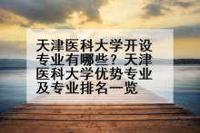 天津医科大学开设专业有哪些？天津医科大学优势专业及专业排名一览
