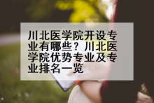 川北医学院开设专业有哪些？川北医学院优势专业及专业排名一览