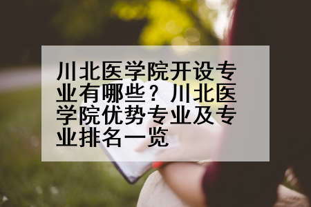 川北医学院开设专业有哪些？川北医学院优势专业及专业排名一览