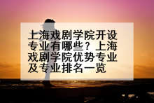 上海戏剧学院开设专业有哪些？上海戏剧学院优势专业及专业排名一览