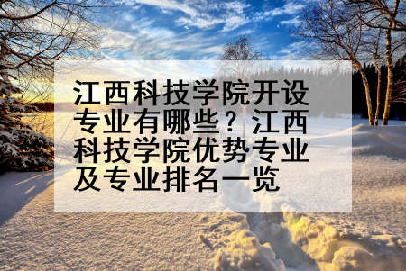 江西科技学院开设专业有哪些？江西科技学院优势专业及专业排名一览