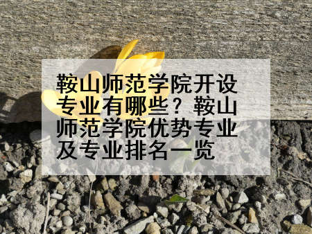 鞍山师范学院开设专业有哪些？鞍山师范学院优势专业及专业排名一览