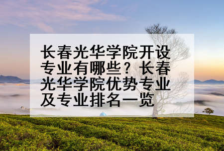 长春光华学院开设专业有哪些？长春光华学院优势专业及专业排名一览