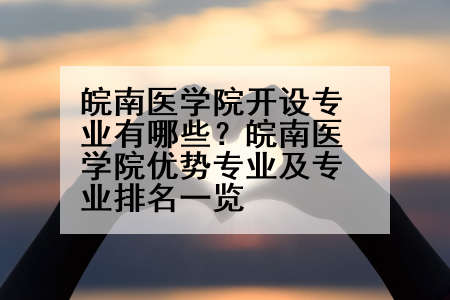 皖南医学院开设专业有哪些？皖南医学院优势专业及专业排名一览